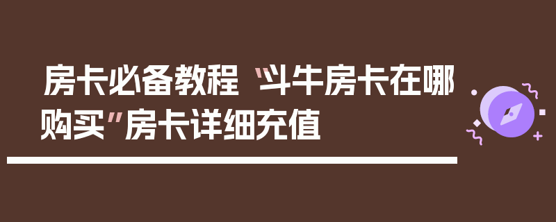 房卡必备教程“斗牛房卡在哪购买”房卡详细充值
