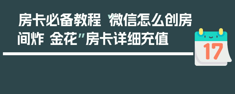 房卡必备教程“微信怎么创房间炸 金花”房卡详细充值