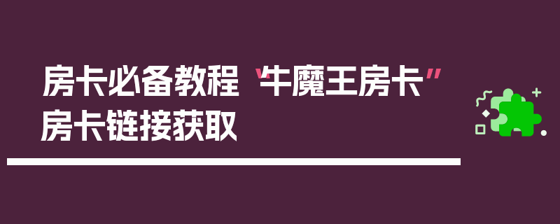 房卡必备教程“牛魔王房卡”房卡链接获取