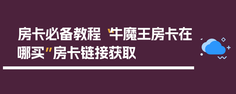 房卡必备教程“牛魔王房卡在哪买”房卡链接获取