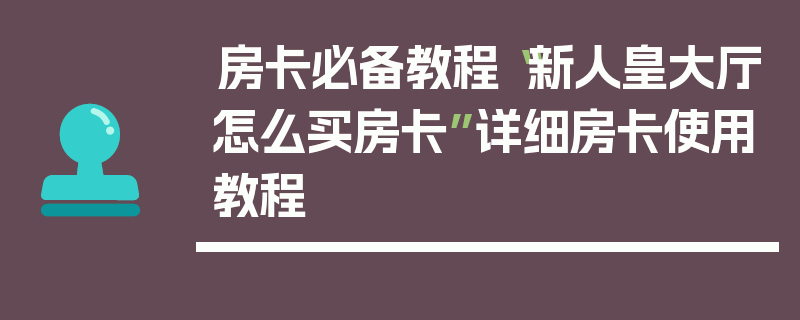 房卡必备教程“新人皇大厅怎么买房卡”详细房卡使用教程