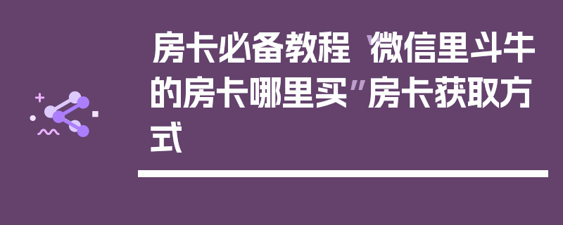 房卡必备教程“微信里斗牛的房卡哪里买”房卡获取方式