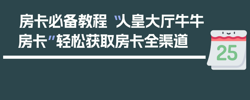 房卡必备教程“人皇大厅牛牛房卡”轻松获取房卡全渠道