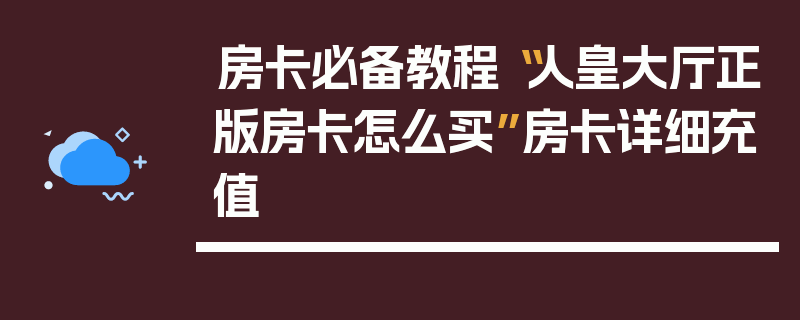 房卡必备教程“人皇大厅正版房卡怎么买”房卡详细充值