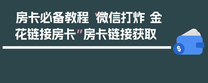 房卡必备教程“微信打炸 金花链接房卡”房卡链接获取