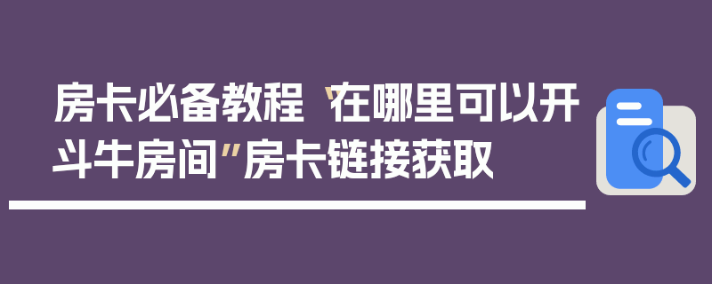 房卡必备教程“在哪里可以开斗牛房间”房卡链接获取