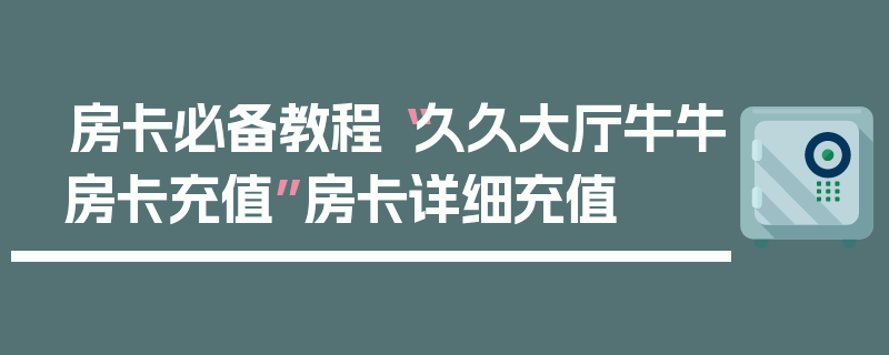 房卡必备教程“久久大厅牛牛房卡充值”房卡详细充值
