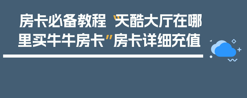 房卡必备教程“天酷大厅在哪里买牛牛房卡”房卡详细充值