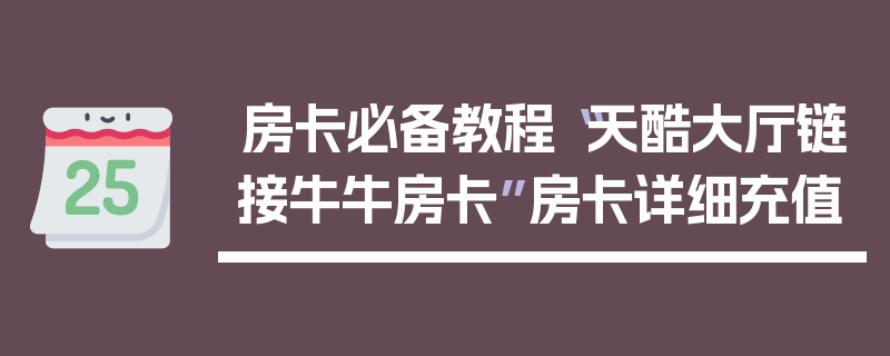 房卡必备教程“天酷大厅链接牛牛房卡”房卡详细充值
