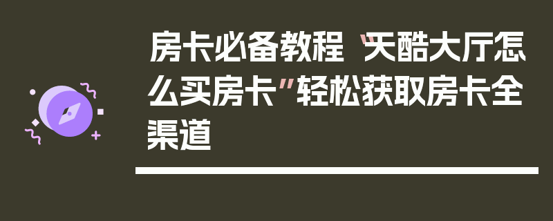 房卡必备教程“天酷大厅怎么买房卡”轻松获取房卡全渠道