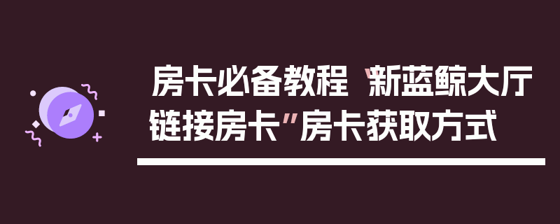 房卡必备教程“新蓝鲸大厅链接房卡”房卡获取方式