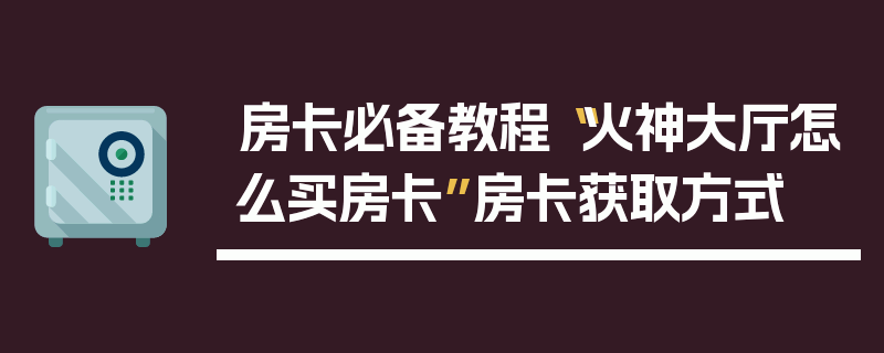 房卡必备教程“火神大厅怎么买房卡”房卡获取方式