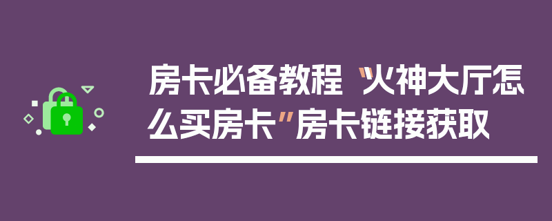 房卡必备教程“火神大厅怎么买房卡”房卡链接获取