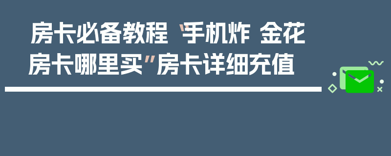 房卡必备教程“手机炸 金花房卡哪里买”房卡详细充值
