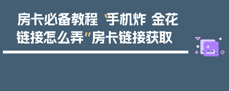 房卡必备教程“手机炸 金花链接怎么弄”房卡链接获取