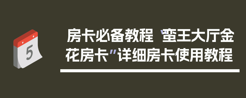 房卡必备教程“蛮王大厅金花房卡”详细房卡使用教程