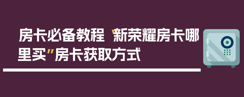 房卡必备教程“新荣耀房卡哪里买”房卡获取方式
