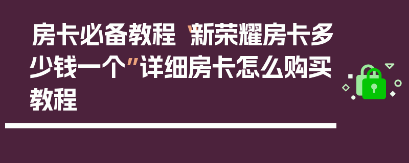 房卡必备教程“新荣耀房卡多少钱一个”详细房卡怎么购买教程