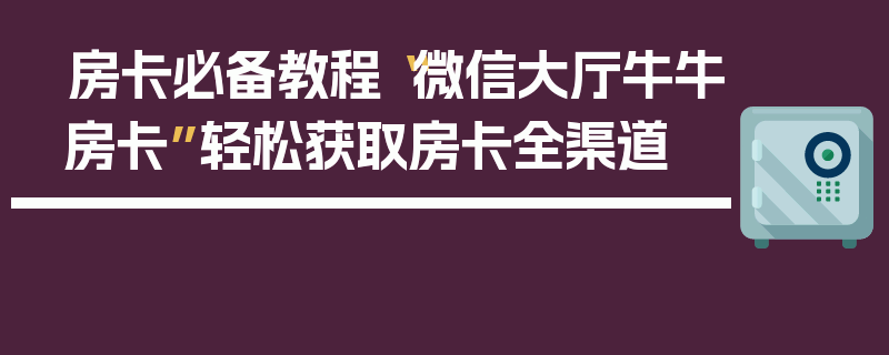 房卡必备教程“微信大厅牛牛房卡”轻松获取房卡全渠道