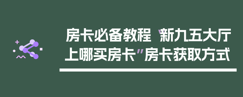 房卡必备教程“新九五大厅上哪买房卡”房卡获取方式