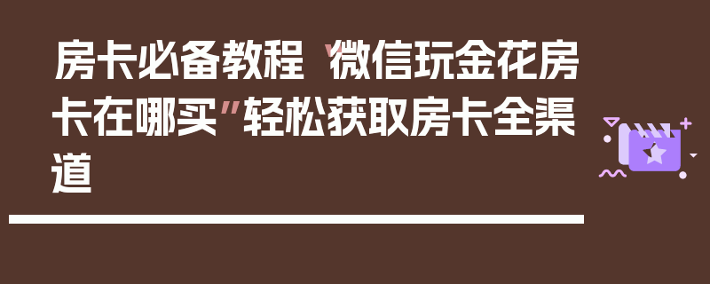 房卡必备教程“微信玩金花房卡在哪买”轻松获取房卡全渠道