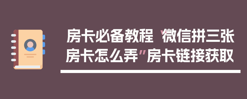 房卡必备教程“微信拼三张房卡怎么弄”房卡链接获取