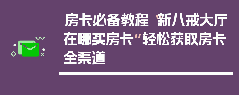 房卡必备教程“新八戒大厅在哪买房卡”轻松获取房卡全渠道