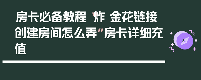 房卡必备教程“炸 金花链接创建房间怎么弄”房卡详细充值