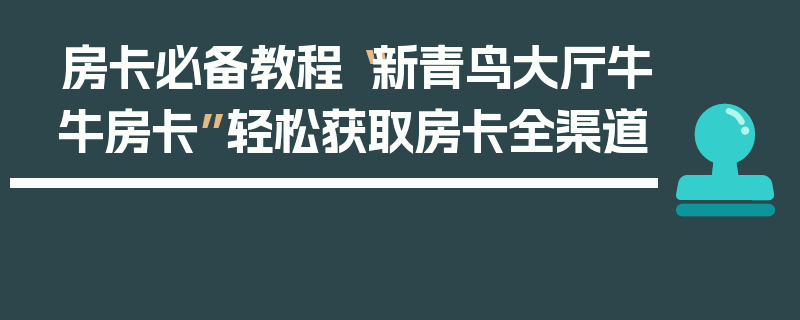 房卡必备教程“新青鸟大厅牛牛房卡”轻松获取房卡全渠道
