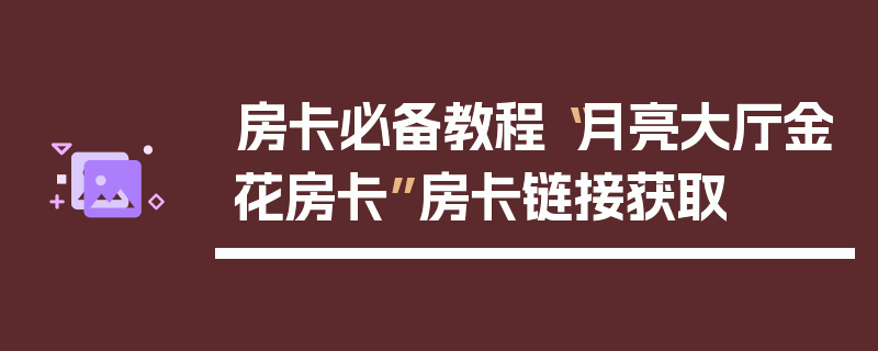 房卡必备教程“月亮大厅金花房卡”房卡链接获取