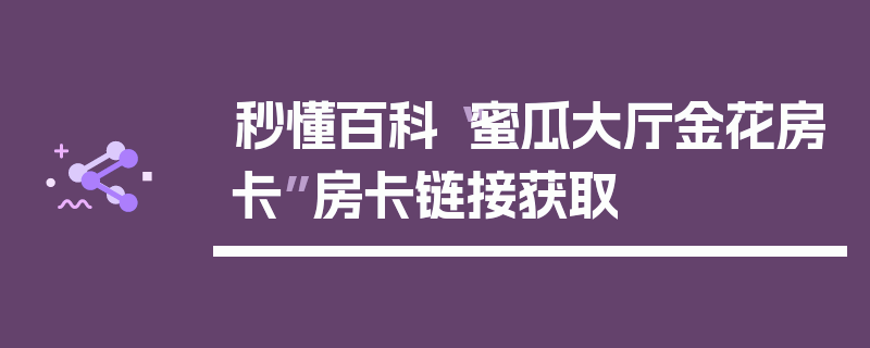 秒懂百科“蜜瓜大厅金花房卡”房卡链接获取