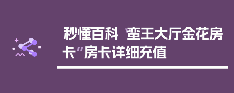 秒懂百科“蛮王大厅金花房卡”房卡详细充值