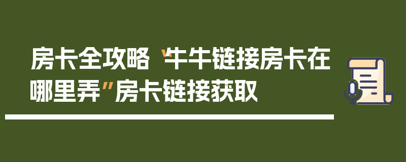 房卡全攻略“牛牛链接房卡在哪里弄”房卡链接获取