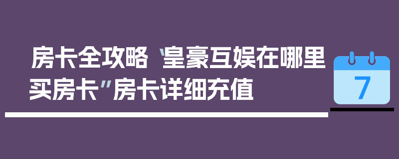 房卡全攻略“皇豪互娱在哪里买房卡”房卡详细充值