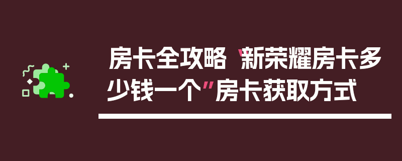 房卡全攻略“新荣耀房卡多少钱一个”房卡获取方式