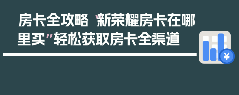 房卡全攻略“新荣耀房卡在哪里买”轻松获取房卡全渠道