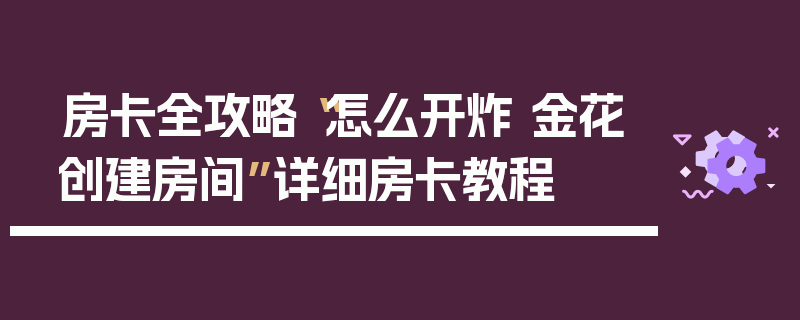 房卡全攻略“怎么开炸 金花创建房间”详细房卡教程