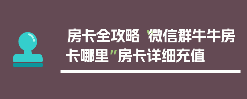 房卡全攻略“微信群牛牛房卡哪里”房卡详细充值