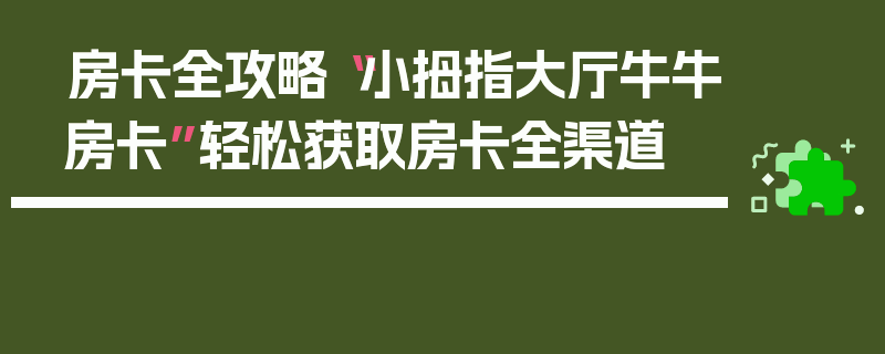 房卡全攻略“小拇指大厅牛牛房卡”轻松获取房卡全渠道