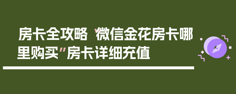 房卡全攻略“微信金花房卡哪里购买”房卡详细充值