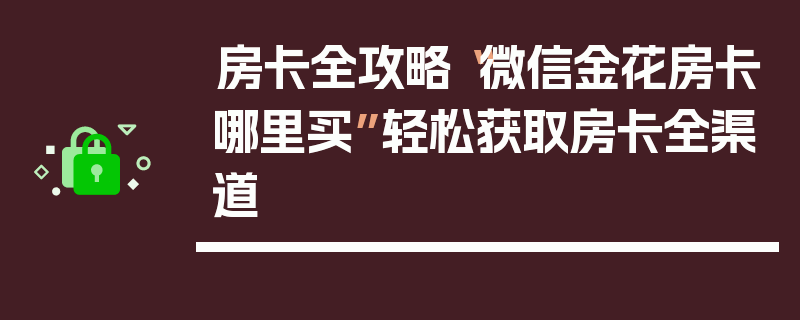 房卡全攻略“微信金花房卡哪里买”轻松获取房卡全渠道