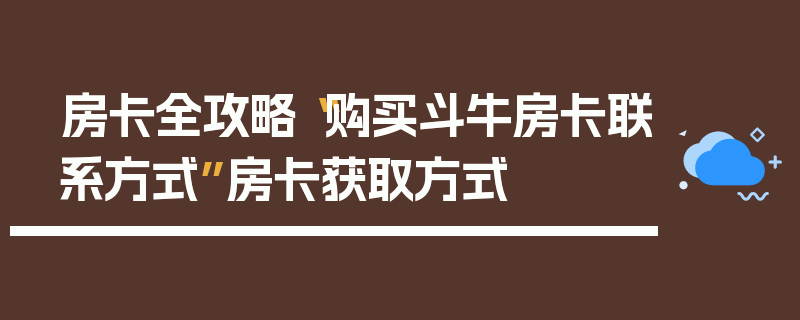房卡全攻略“购买斗牛房卡联系方式”房卡获取方式