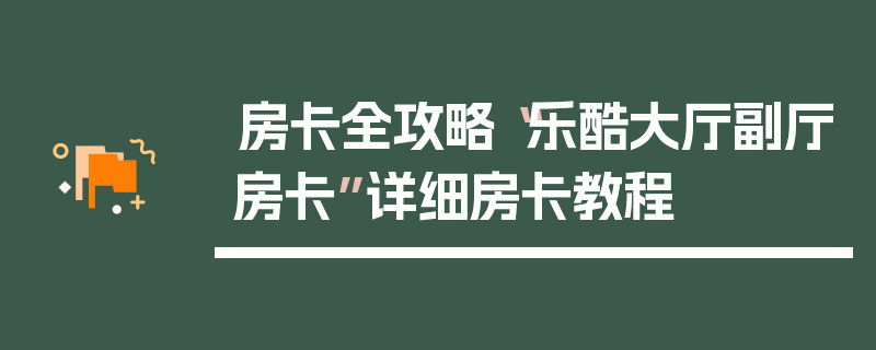 房卡全攻略“乐酷大厅副厅房卡”详细房卡教程