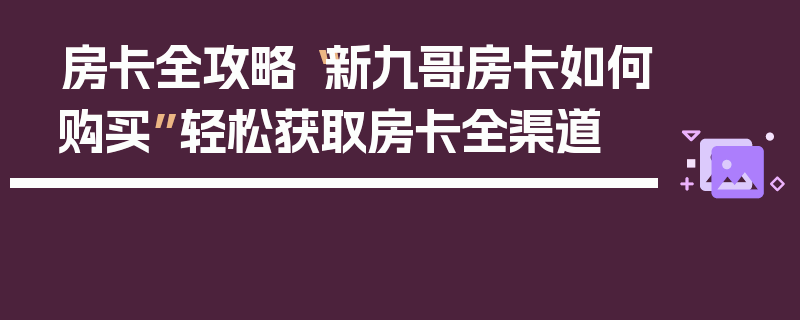 房卡全攻略“新九哥房卡如何购买”轻松获取房卡全渠道