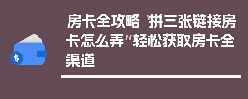 房卡全攻略“拼三张链接房卡怎么弄”轻松获取房卡全渠道