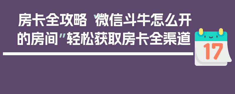 房卡全攻略“微信斗牛怎么开的房间”轻松获取房卡全渠道