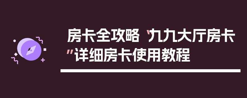 房卡全攻略“九九大厅房卡”详细房卡使用教程