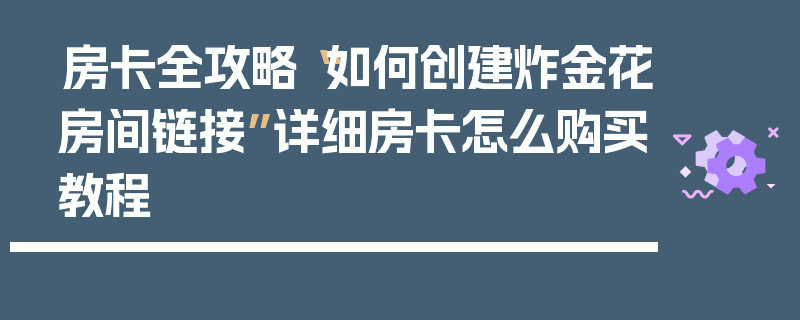 房卡全攻略“如何创建炸金花房间链接”详细房卡怎么购买教程