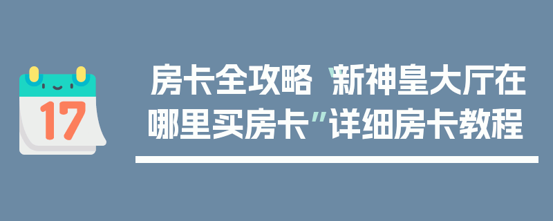 房卡全攻略“新神皇大厅在哪里买房卡”详细房卡教程