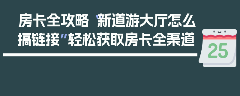 房卡全攻略“新道游大厅怎么搞链接”轻松获取房卡全渠道